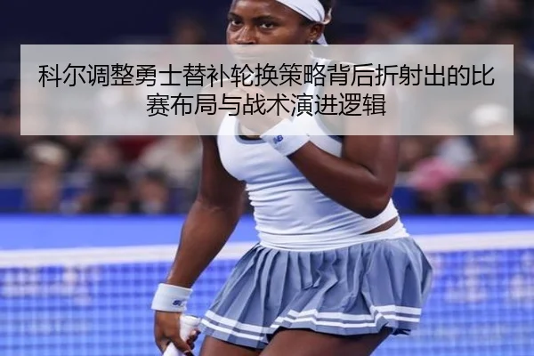 科尔调整勇士替补轮换策略背后折射出的比赛布局与战术演进逻辑