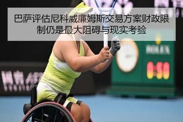 巴萨评估尼科威廉姆斯交易方案财政限制仍是最大阻碍与现实考验